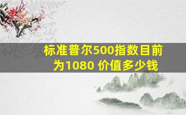 标准普尔500指数目前为1080 价值多少钱